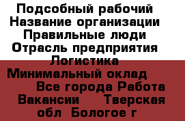 Подсобный рабочий › Название организации ­ Правильные люди › Отрасль предприятия ­ Логистика › Минимальный оклад ­ 30 000 - Все города Работа » Вакансии   . Тверская обл.,Бологое г.